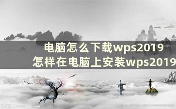 电脑怎么下载wps2019 怎样在电脑上安装wps2019